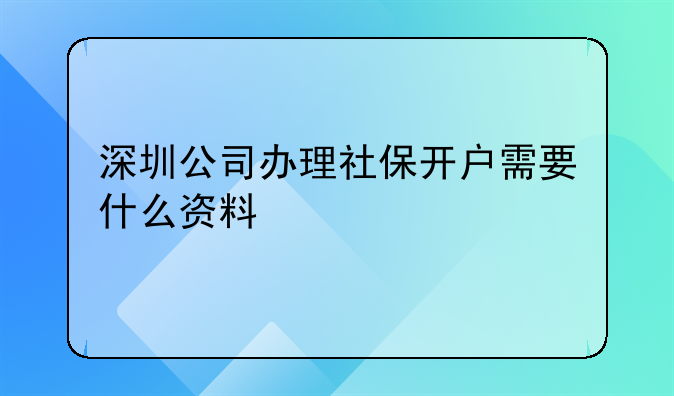 深圳公司办理社保开户需要什么资料