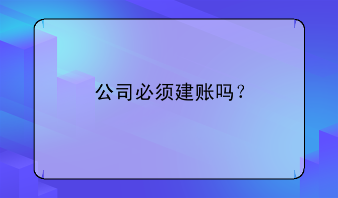 公司必须建账吗？