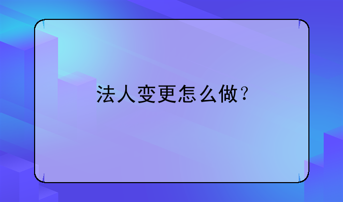 法人变更怎么做？