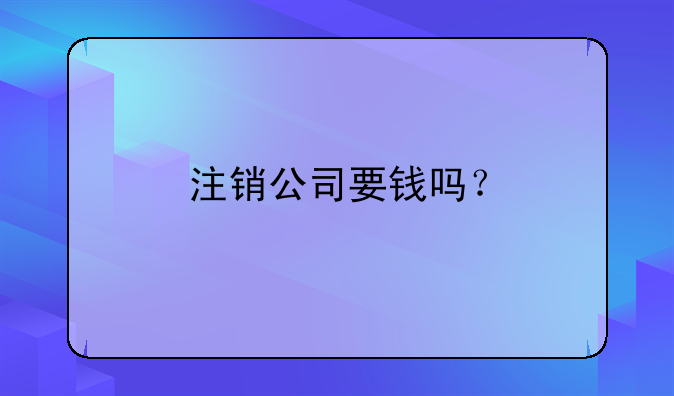 注销公司要钱吗？