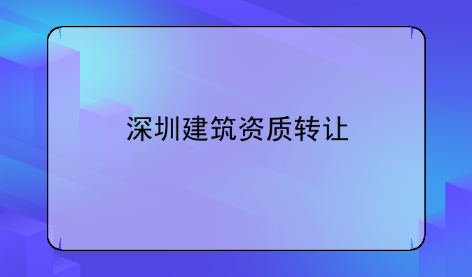 深圳建筑资质转让