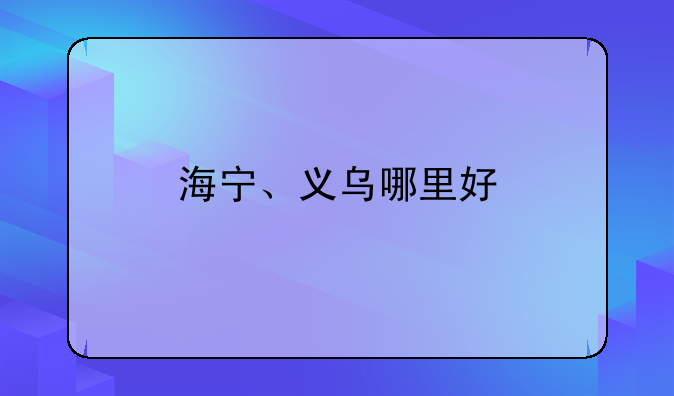 海宁、义乌哪里好