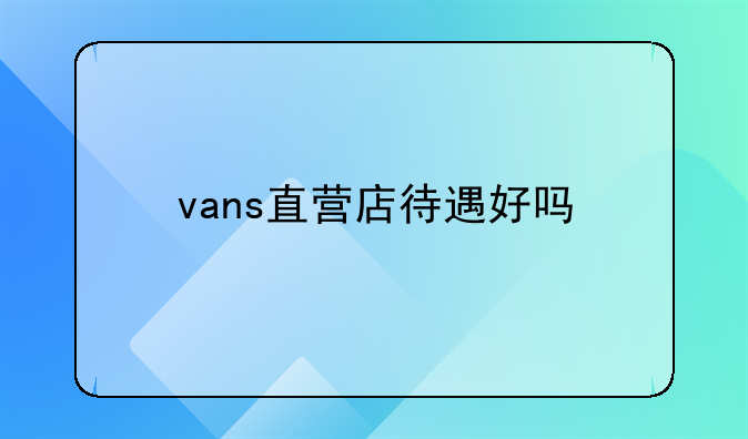 深圳vans是哪个公司代理记账 vans直营店待遇好吗