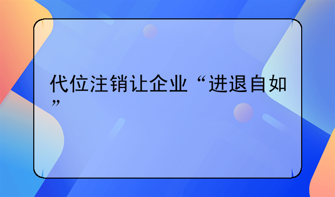 代位注销让企业“进退自如”