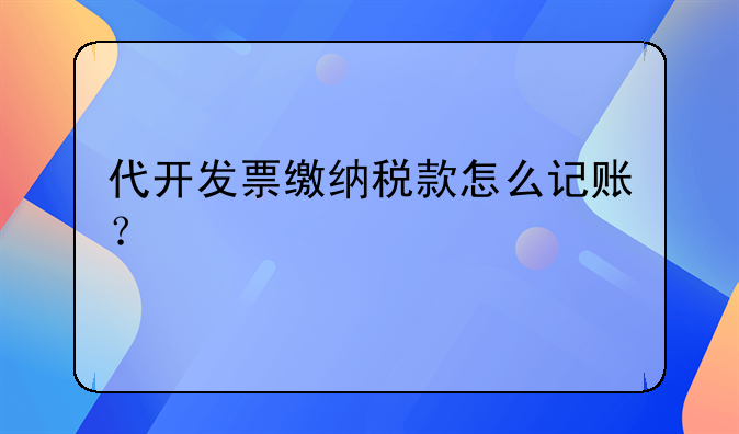 代开发票缴纳税款怎么记账？