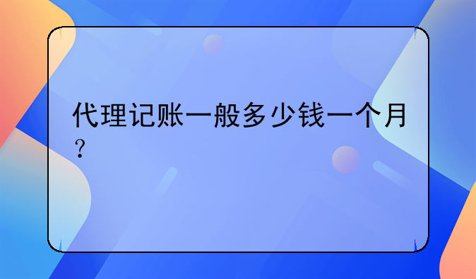 代理记账一般多少钱一个月？