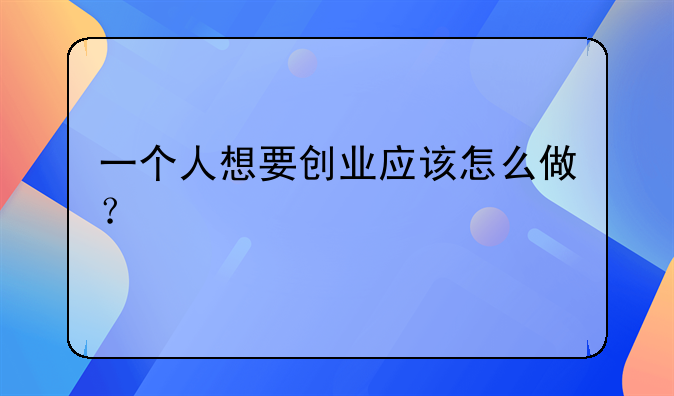 一个人想要创业应该怎么做？