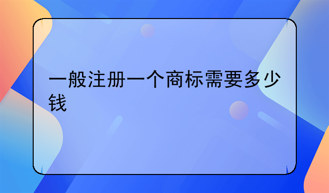 一般注册一个商标需要多少钱