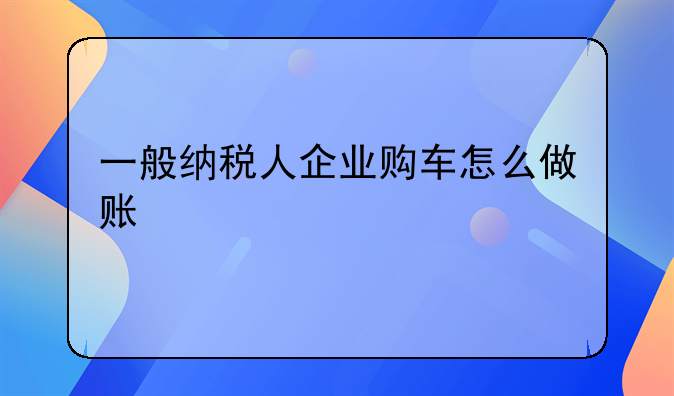 车辆购置税的会计处理？.一般纳税人企业购车怎么做账