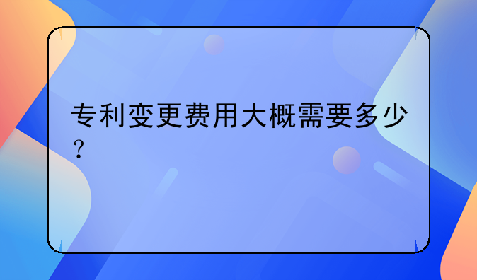 专利变更费用大概需要多少？