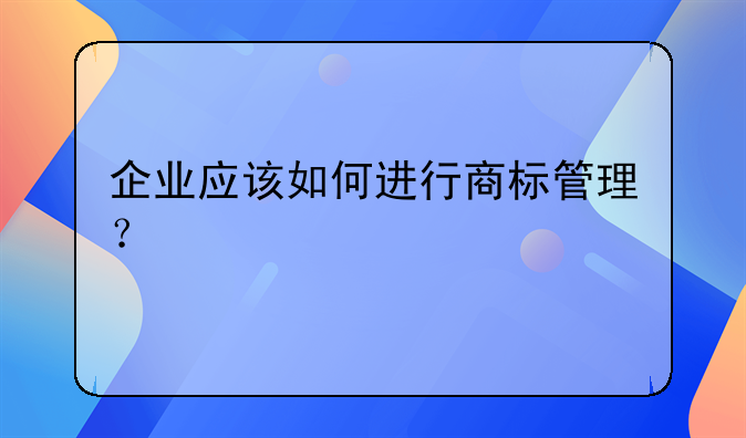 企业应该如何进行商标管理？