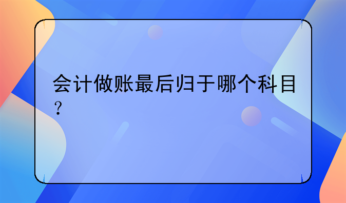 会计做账最后归于哪个科目？