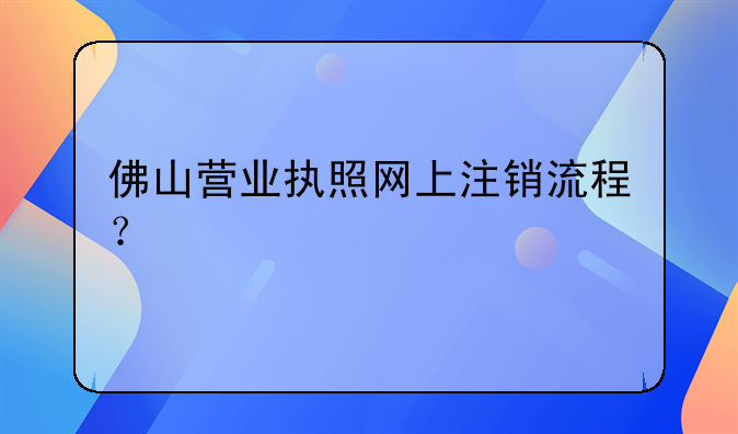 佛山营业执照网上注销流程？