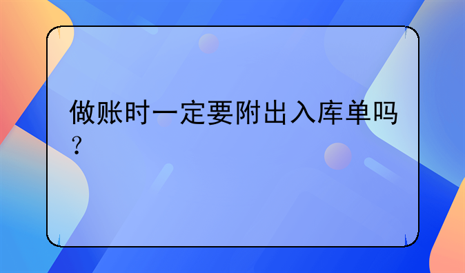 做账时一定要附出入库单吗？