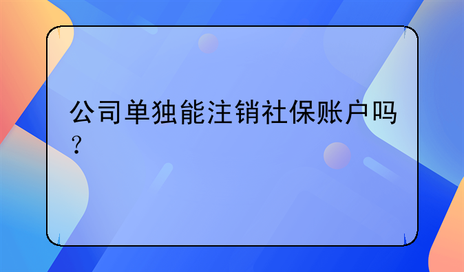 公司单独能注销社保账户吗？