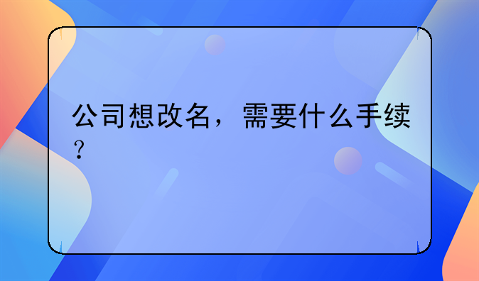 公司想改名，需要什么手续？