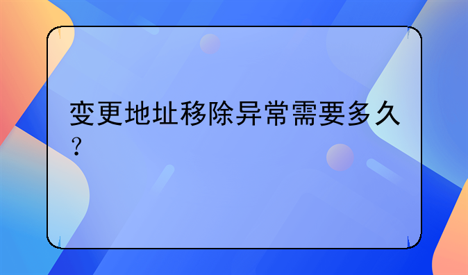 变更地址移除异常需要多久？