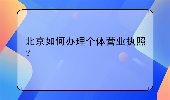 北京如何办理个体营业执照？