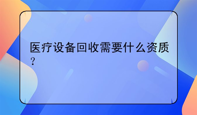 医疗设备回收需要什么资质？