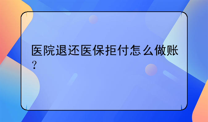 医院退还医保拒付怎么做账？