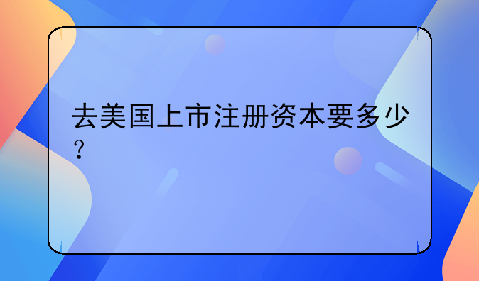 去美国上市注册资本要多少？