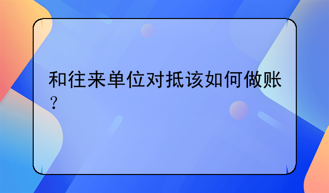 和往来单位对抵该如何做账？