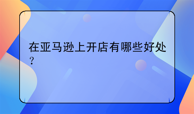 在亚马逊上开店有哪些好处？