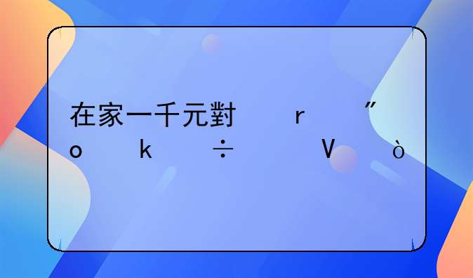 在家一千元小本创业能干啥？