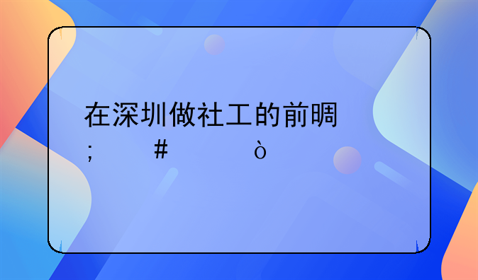 在深圳做社工的前景怎么样？