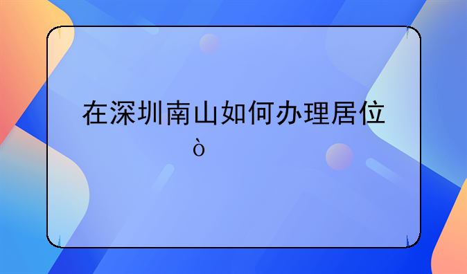 在深圳南山如何办理居住证？