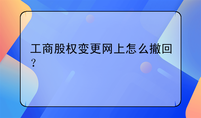 工商股权变更网上怎么撤回？