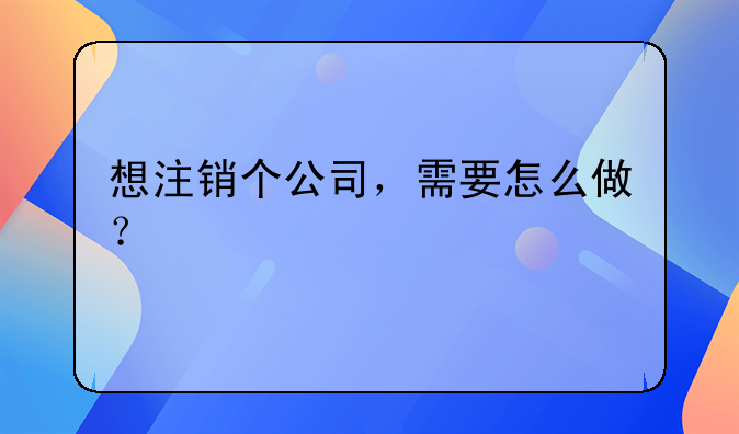 想注销个公司，需要怎么做？