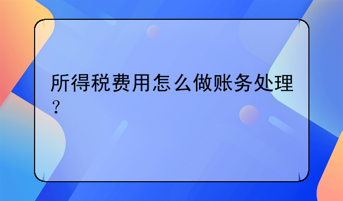 所得税费用怎么做账务处理？