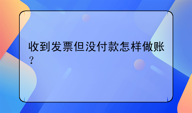 收到发票但没付款怎样做账？