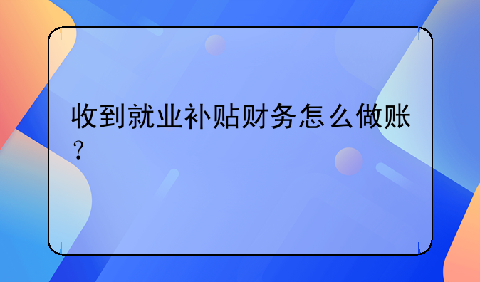 收到就业补贴财务怎么做账？