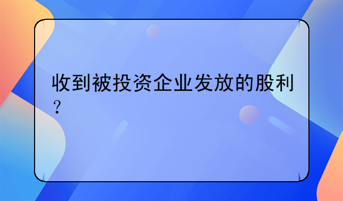 收到被投资企业发放的股利？