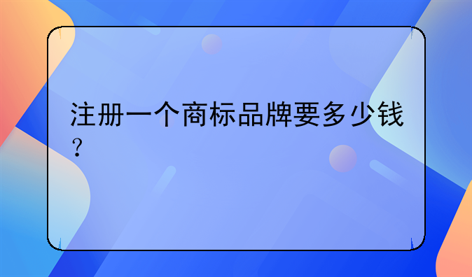 注册一个商标品牌要多少钱？