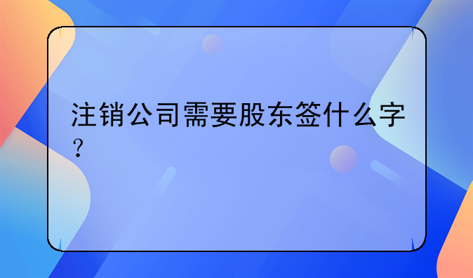 注销公司需要股东签什么字？