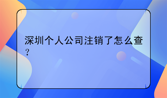 深圳个人公司注销了怎么查？