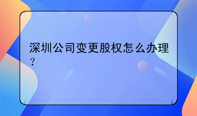 深圳公司变更股权怎么办理？