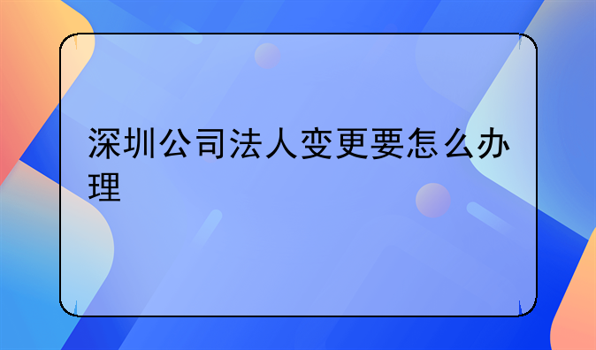 深圳公司法人变更要怎么办理