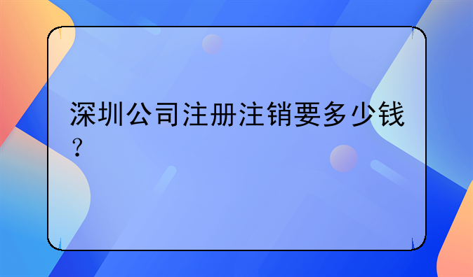 深圳公司注册注销要多少钱？