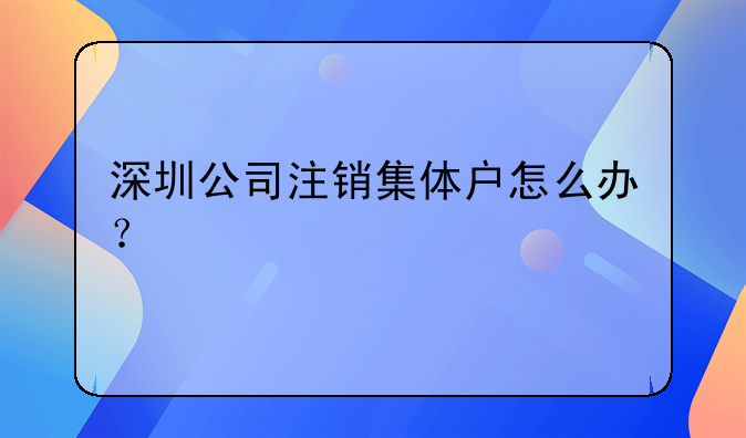 深圳公司注销集体户怎么办？