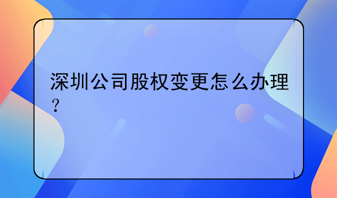 深圳公司股权变更怎么办理？