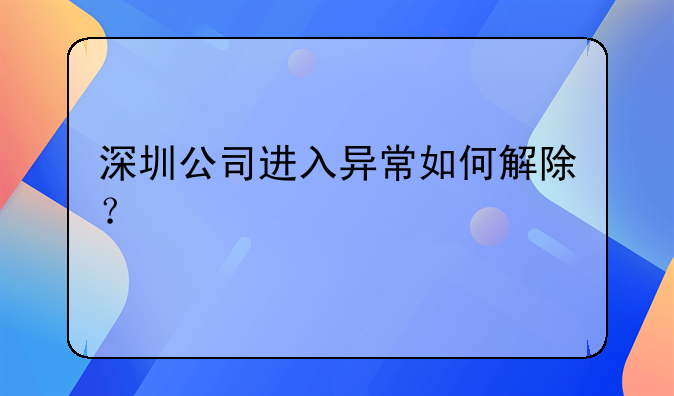 深圳公司进入异常如何解除？