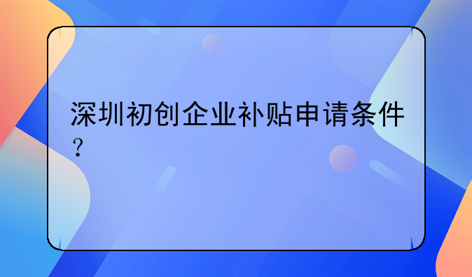 深圳初创企业补贴申请条件？