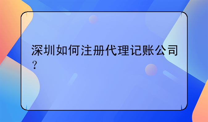 深圳如何注册代理记账公司？