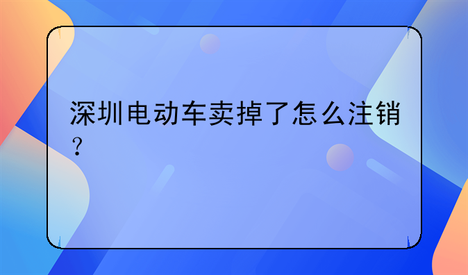 深圳电动车卖掉了怎么注销？