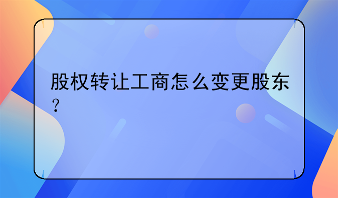 股权转让工商怎么变更股东？