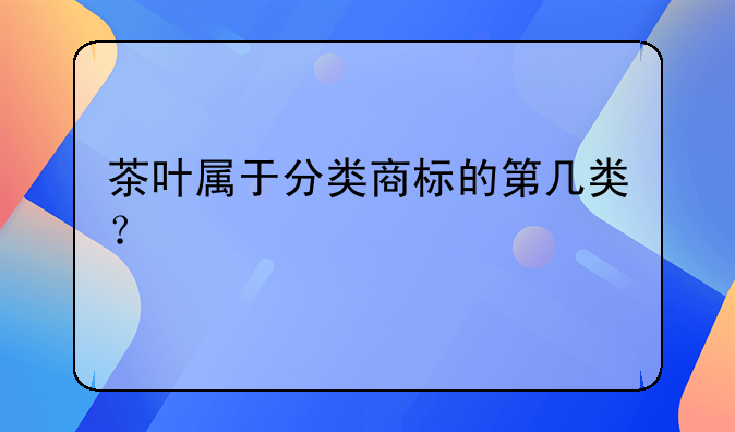 茶叶属于分类商标的第几类？